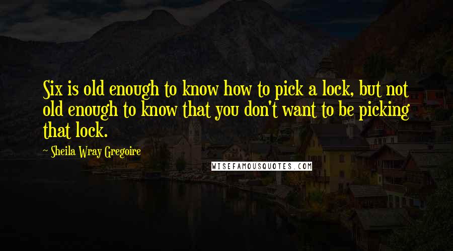 Sheila Wray Gregoire Quotes: Six is old enough to know how to pick a lock, but not old enough to know that you don't want to be picking that lock.