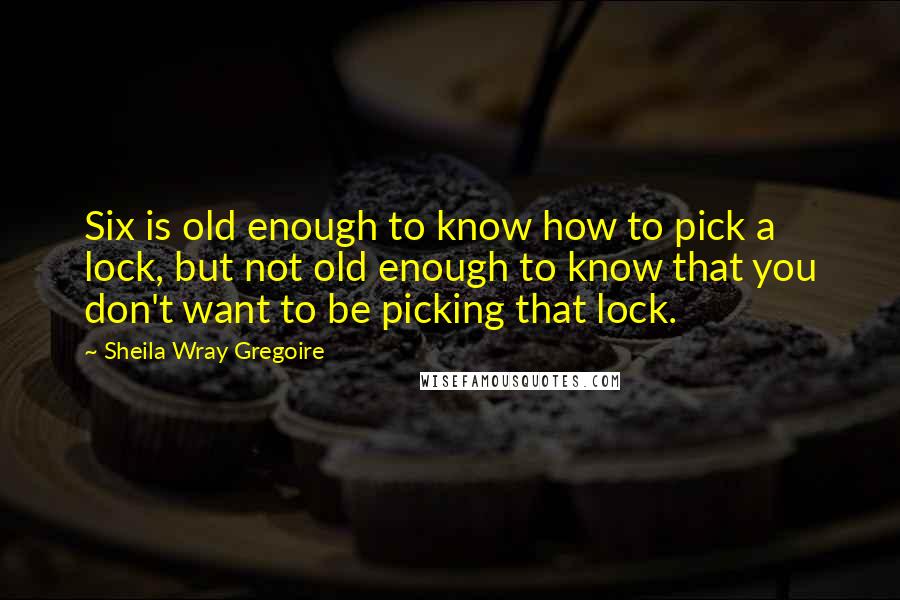Sheila Wray Gregoire Quotes: Six is old enough to know how to pick a lock, but not old enough to know that you don't want to be picking that lock.