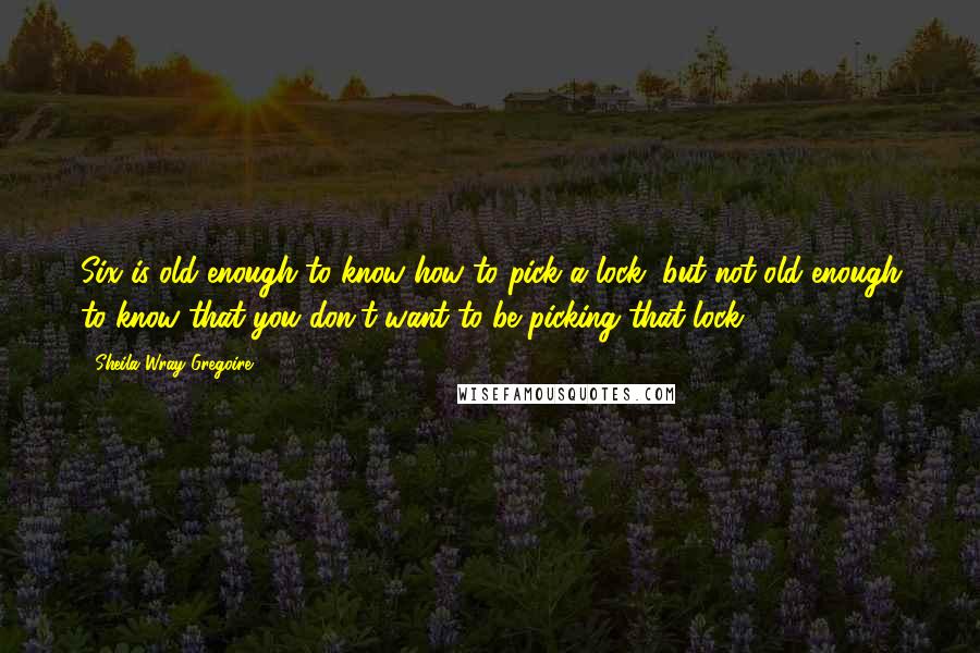 Sheila Wray Gregoire Quotes: Six is old enough to know how to pick a lock, but not old enough to know that you don't want to be picking that lock.