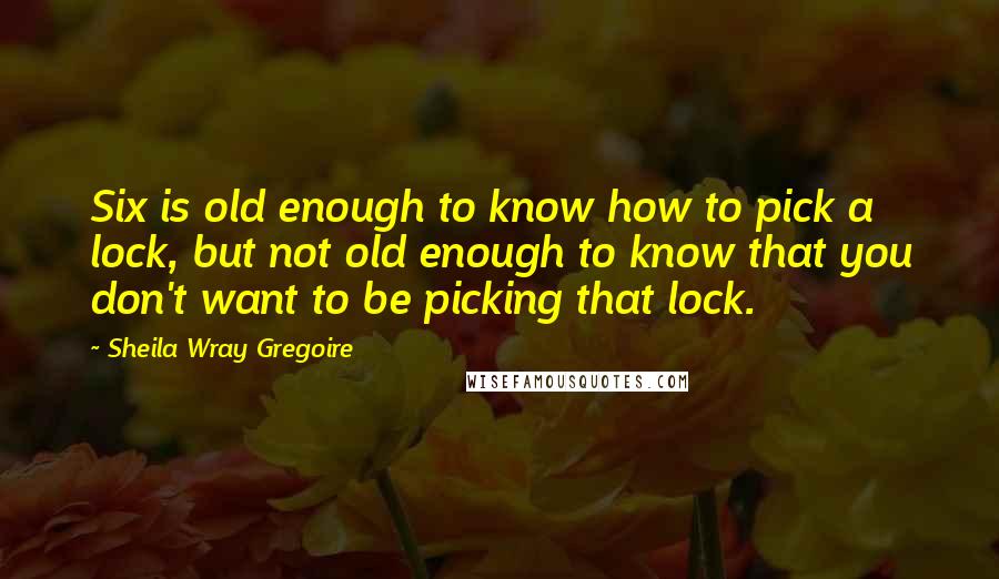 Sheila Wray Gregoire Quotes: Six is old enough to know how to pick a lock, but not old enough to know that you don't want to be picking that lock.