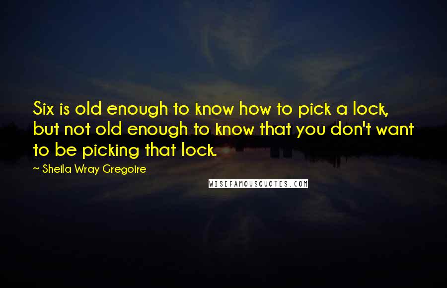 Sheila Wray Gregoire Quotes: Six is old enough to know how to pick a lock, but not old enough to know that you don't want to be picking that lock.