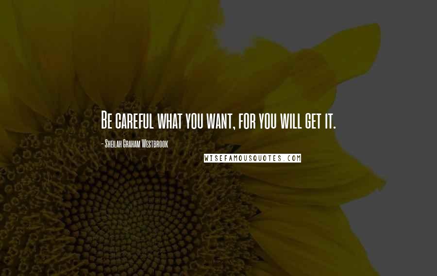 Sheilah Graham Westbrook Quotes: Be careful what you want, for you will get it.