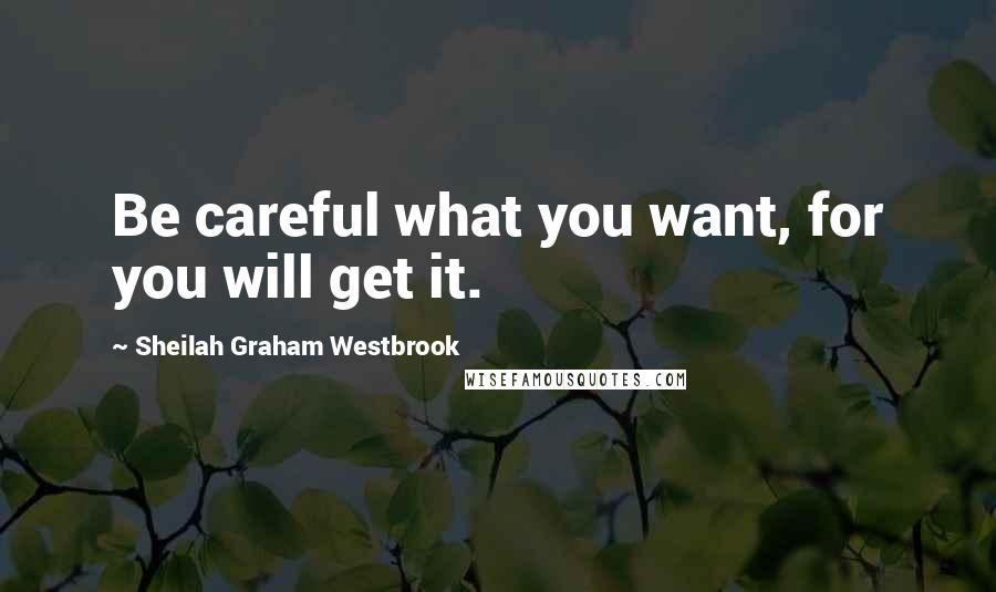 Sheilah Graham Westbrook Quotes: Be careful what you want, for you will get it.