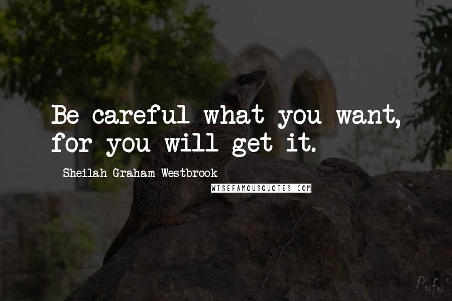 Sheilah Graham Westbrook Quotes: Be careful what you want, for you will get it.