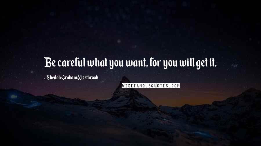 Sheilah Graham Westbrook Quotes: Be careful what you want, for you will get it.