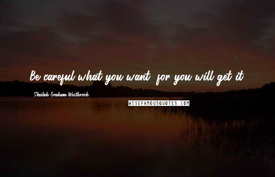 Sheilah Graham Westbrook Quotes: Be careful what you want, for you will get it.