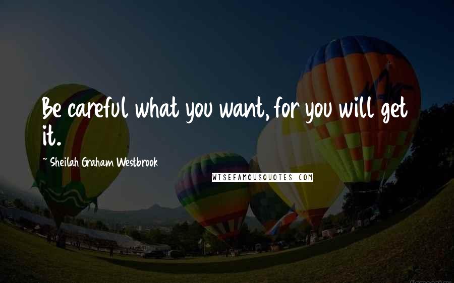 Sheilah Graham Westbrook Quotes: Be careful what you want, for you will get it.