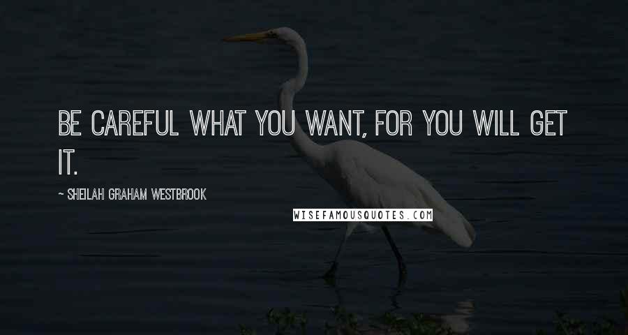 Sheilah Graham Westbrook Quotes: Be careful what you want, for you will get it.