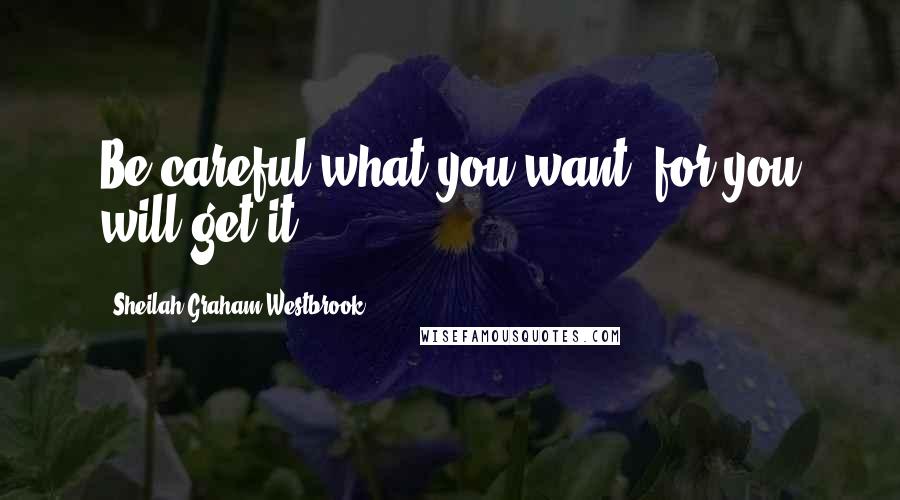 Sheilah Graham Westbrook Quotes: Be careful what you want, for you will get it.