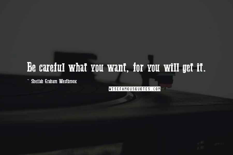 Sheilah Graham Westbrook Quotes: Be careful what you want, for you will get it.