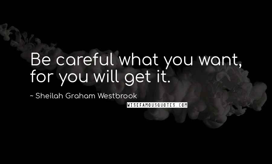 Sheilah Graham Westbrook Quotes: Be careful what you want, for you will get it.