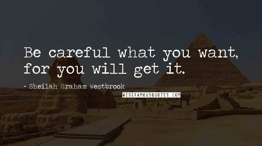 Sheilah Graham Westbrook Quotes: Be careful what you want, for you will get it.