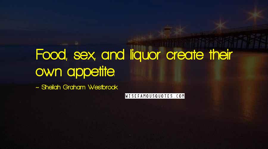 Sheilah Graham Westbrook Quotes: Food, sex, and liquor create their own appetite.