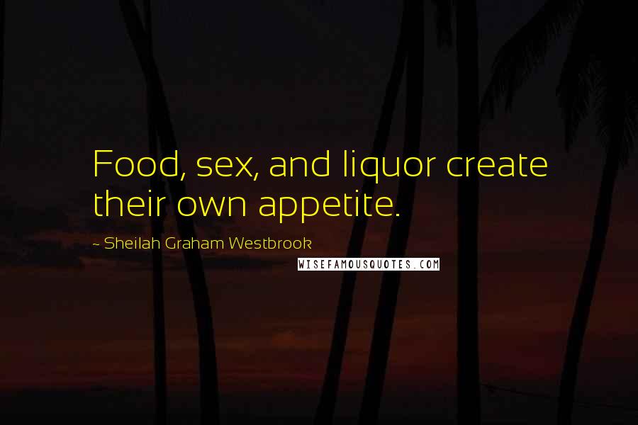 Sheilah Graham Westbrook Quotes: Food, sex, and liquor create their own appetite.