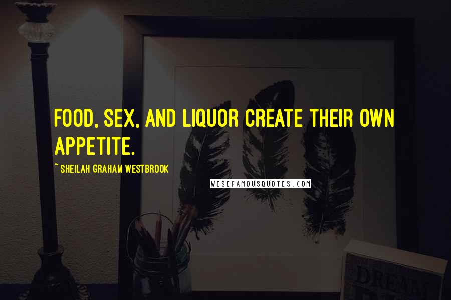 Sheilah Graham Westbrook Quotes: Food, sex, and liquor create their own appetite.