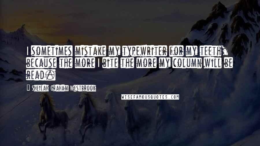 Sheilah Graham Westbrook Quotes: I sometimes mistake my typewriter for my teeth, because the more I bite the more my column will be read.