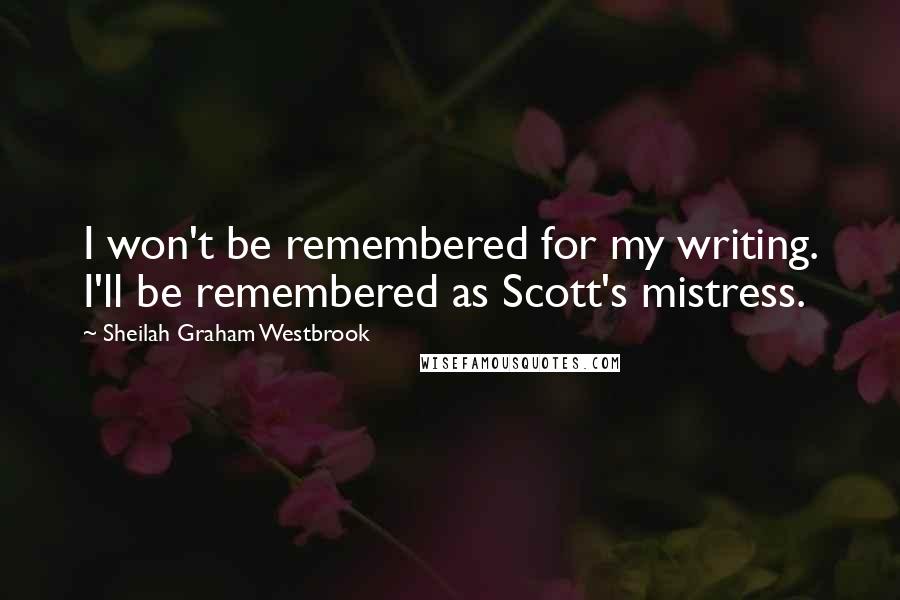 Sheilah Graham Westbrook Quotes: I won't be remembered for my writing. I'll be remembered as Scott's mistress.