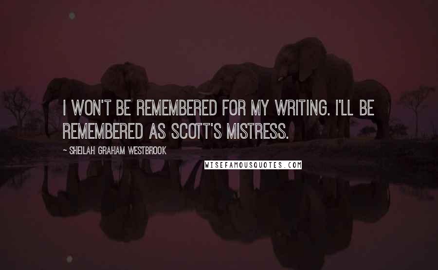 Sheilah Graham Westbrook Quotes: I won't be remembered for my writing. I'll be remembered as Scott's mistress.