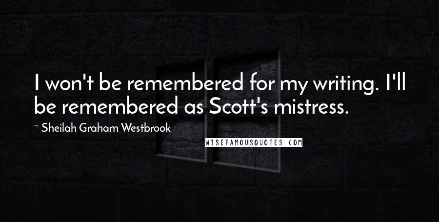 Sheilah Graham Westbrook Quotes: I won't be remembered for my writing. I'll be remembered as Scott's mistress.