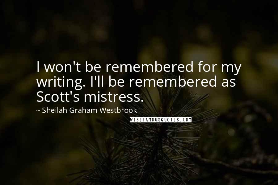 Sheilah Graham Westbrook Quotes: I won't be remembered for my writing. I'll be remembered as Scott's mistress.