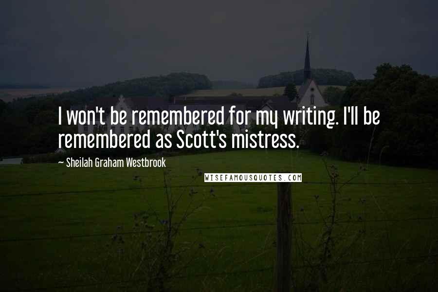 Sheilah Graham Westbrook Quotes: I won't be remembered for my writing. I'll be remembered as Scott's mistress.