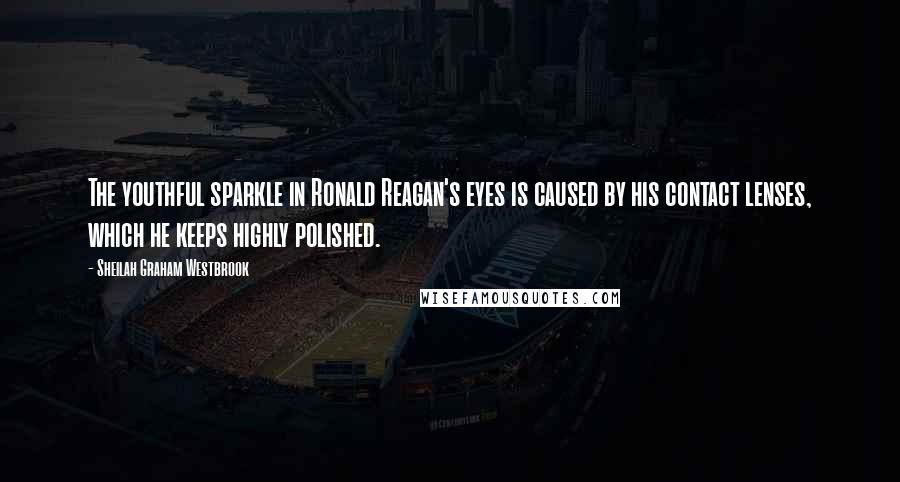 Sheilah Graham Westbrook Quotes: The youthful sparkle in Ronald Reagan's eyes is caused by his contact lenses, which he keeps highly polished.