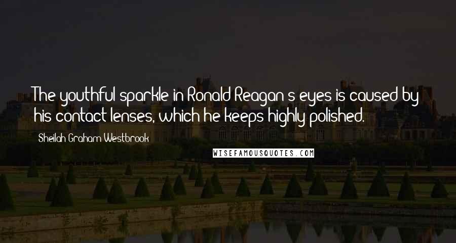 Sheilah Graham Westbrook Quotes: The youthful sparkle in Ronald Reagan's eyes is caused by his contact lenses, which he keeps highly polished.