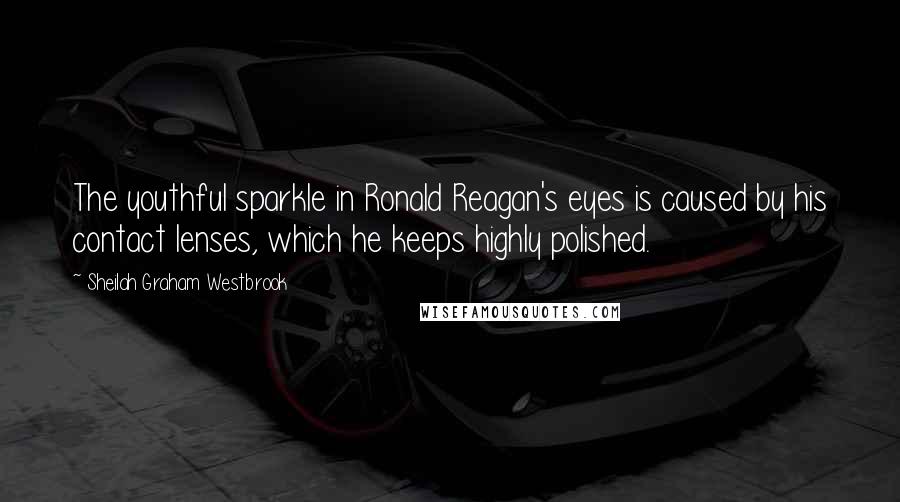 Sheilah Graham Westbrook Quotes: The youthful sparkle in Ronald Reagan's eyes is caused by his contact lenses, which he keeps highly polished.