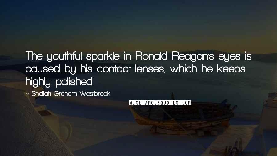 Sheilah Graham Westbrook Quotes: The youthful sparkle in Ronald Reagan's eyes is caused by his contact lenses, which he keeps highly polished.