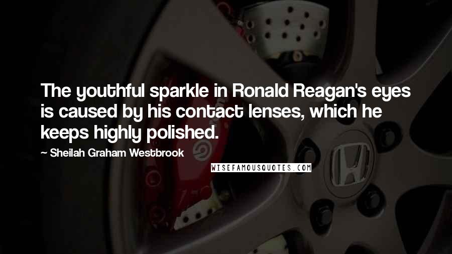 Sheilah Graham Westbrook Quotes: The youthful sparkle in Ronald Reagan's eyes is caused by his contact lenses, which he keeps highly polished.