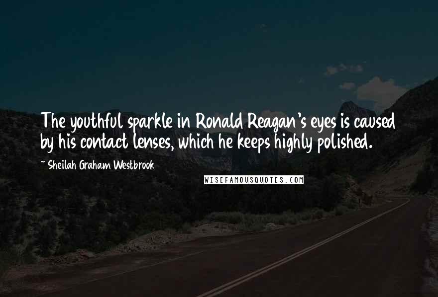 Sheilah Graham Westbrook Quotes: The youthful sparkle in Ronald Reagan's eyes is caused by his contact lenses, which he keeps highly polished.