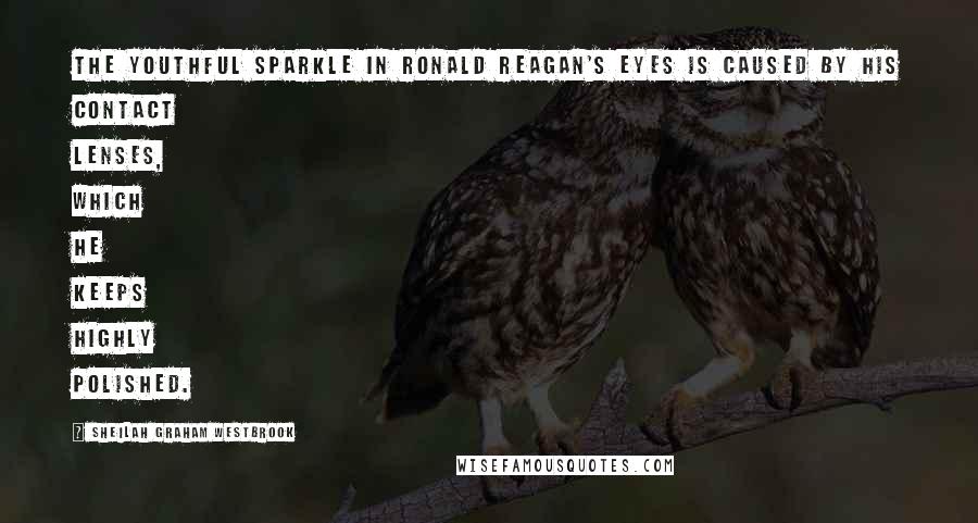 Sheilah Graham Westbrook Quotes: The youthful sparkle in Ronald Reagan's eyes is caused by his contact lenses, which he keeps highly polished.