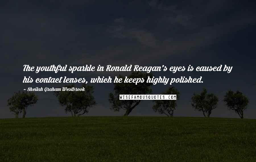 Sheilah Graham Westbrook Quotes: The youthful sparkle in Ronald Reagan's eyes is caused by his contact lenses, which he keeps highly polished.