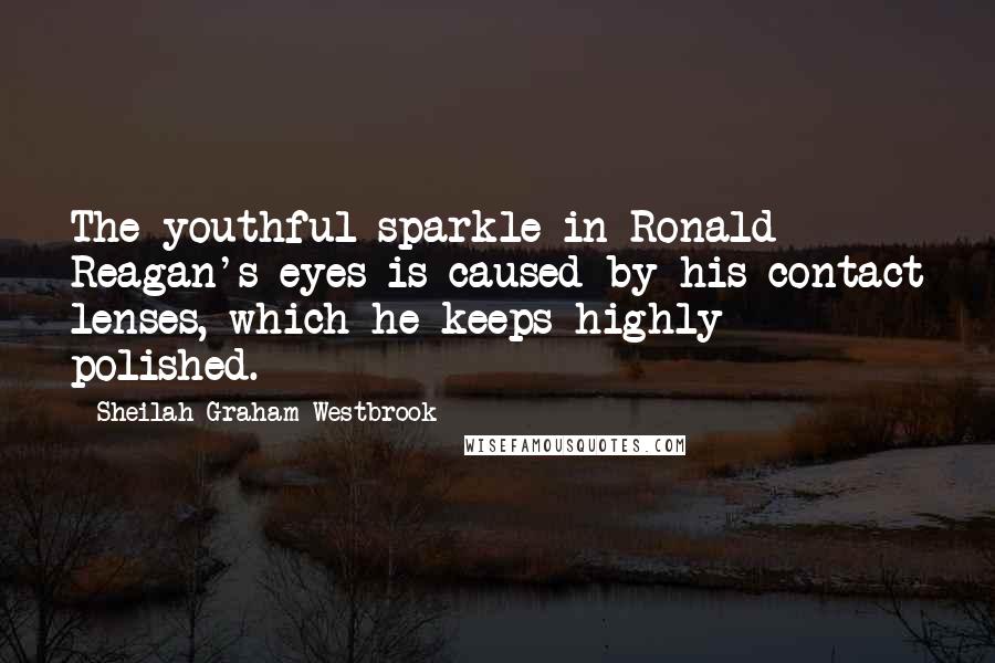 Sheilah Graham Westbrook Quotes: The youthful sparkle in Ronald Reagan's eyes is caused by his contact lenses, which he keeps highly polished.