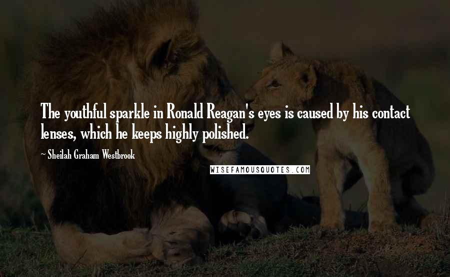 Sheilah Graham Westbrook Quotes: The youthful sparkle in Ronald Reagan's eyes is caused by his contact lenses, which he keeps highly polished.