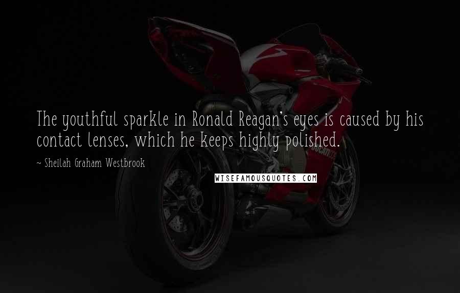 Sheilah Graham Westbrook Quotes: The youthful sparkle in Ronald Reagan's eyes is caused by his contact lenses, which he keeps highly polished.