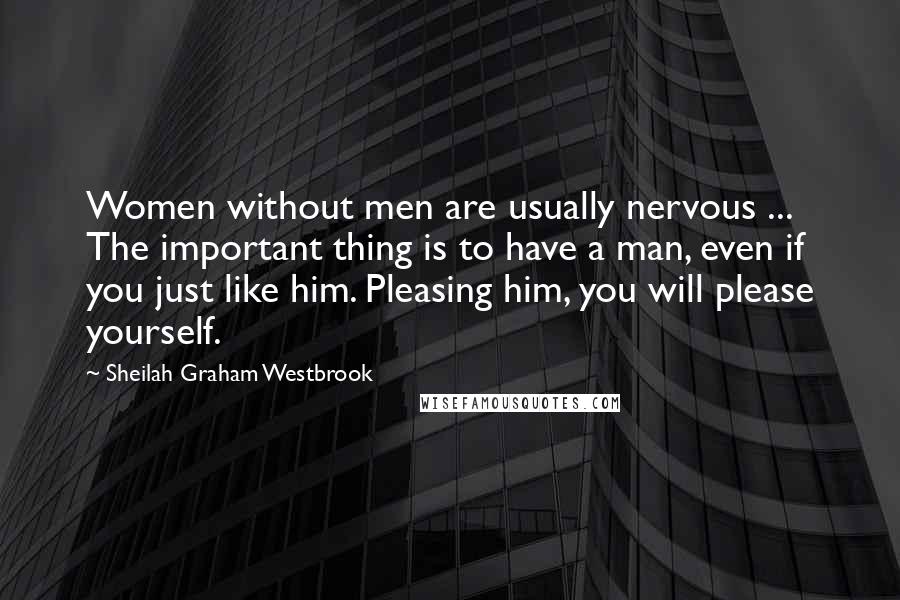 Sheilah Graham Westbrook Quotes: Women without men are usually nervous ... The important thing is to have a man, even if you just like him. Pleasing him, you will please yourself.