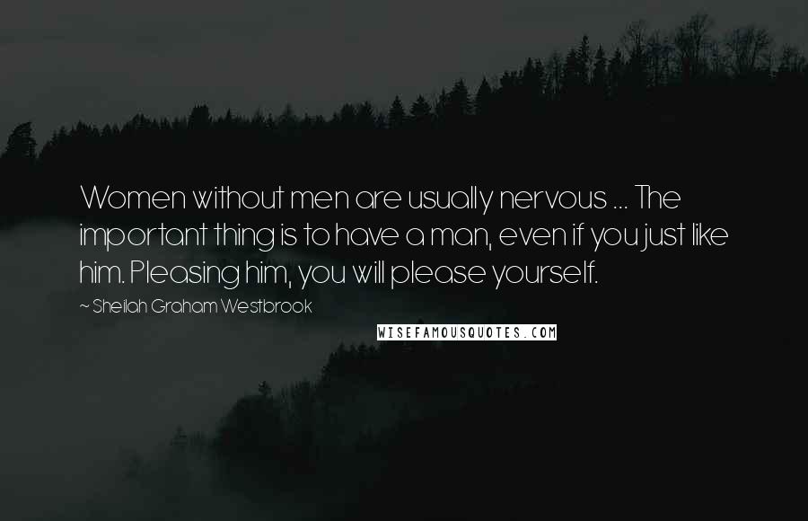 Sheilah Graham Westbrook Quotes: Women without men are usually nervous ... The important thing is to have a man, even if you just like him. Pleasing him, you will please yourself.