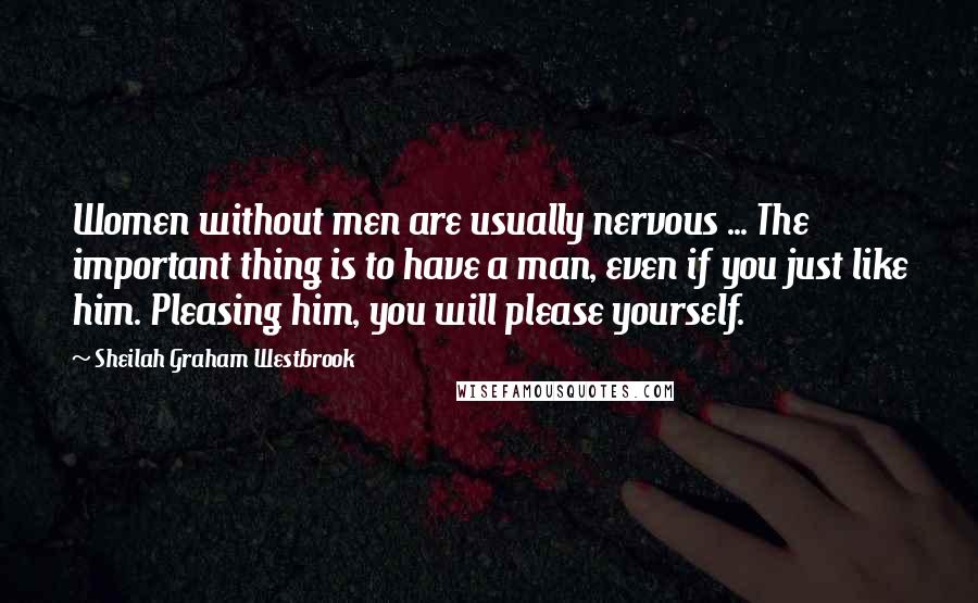 Sheilah Graham Westbrook Quotes: Women without men are usually nervous ... The important thing is to have a man, even if you just like him. Pleasing him, you will please yourself.