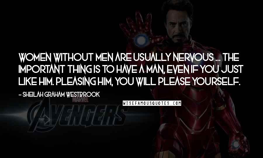 Sheilah Graham Westbrook Quotes: Women without men are usually nervous ... The important thing is to have a man, even if you just like him. Pleasing him, you will please yourself.