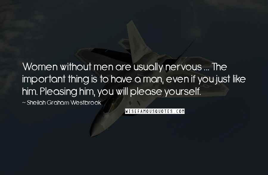 Sheilah Graham Westbrook Quotes: Women without men are usually nervous ... The important thing is to have a man, even if you just like him. Pleasing him, you will please yourself.