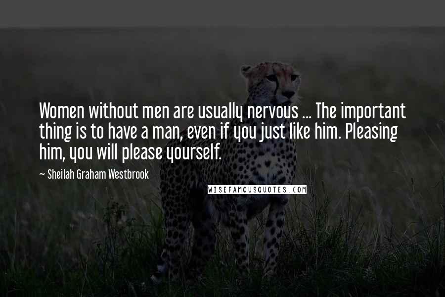 Sheilah Graham Westbrook Quotes: Women without men are usually nervous ... The important thing is to have a man, even if you just like him. Pleasing him, you will please yourself.