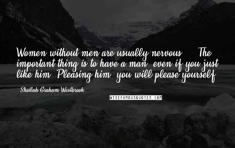 Sheilah Graham Westbrook Quotes: Women without men are usually nervous ... The important thing is to have a man, even if you just like him. Pleasing him, you will please yourself.