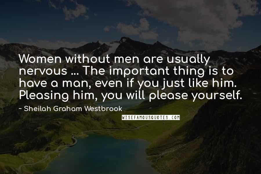 Sheilah Graham Westbrook Quotes: Women without men are usually nervous ... The important thing is to have a man, even if you just like him. Pleasing him, you will please yourself.