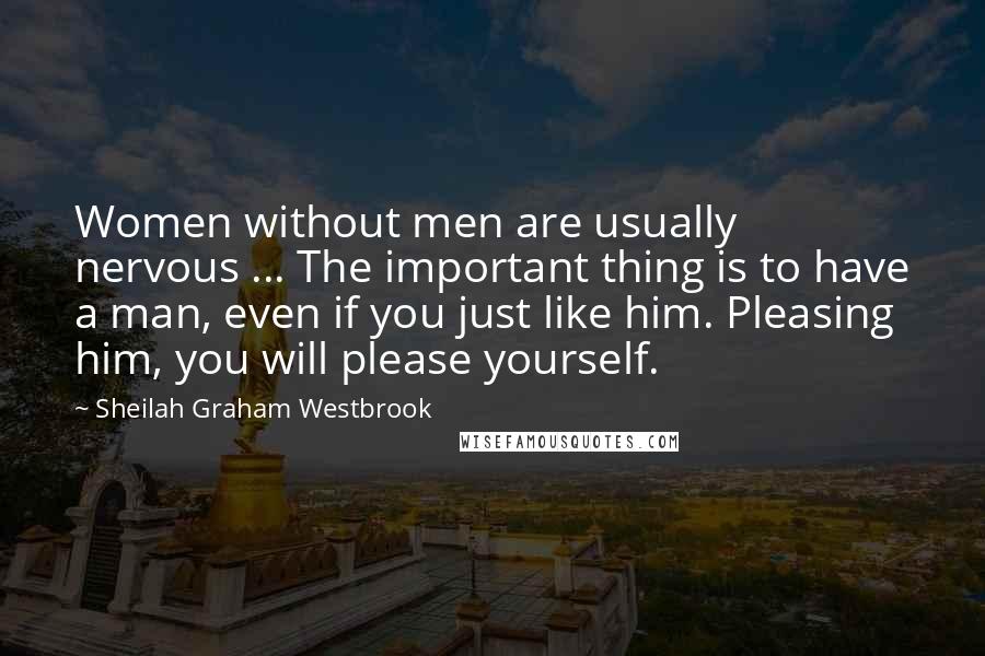 Sheilah Graham Westbrook Quotes: Women without men are usually nervous ... The important thing is to have a man, even if you just like him. Pleasing him, you will please yourself.