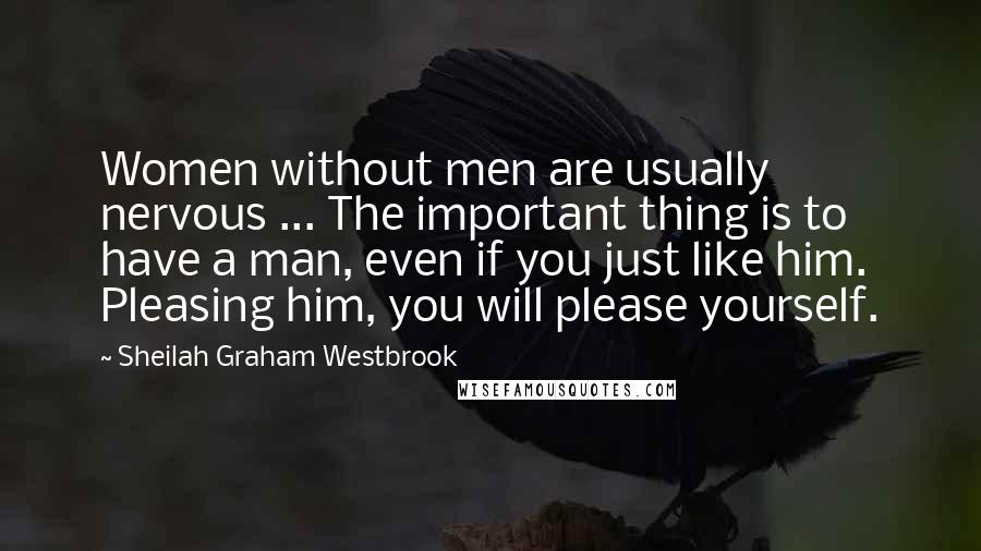 Sheilah Graham Westbrook Quotes: Women without men are usually nervous ... The important thing is to have a man, even if you just like him. Pleasing him, you will please yourself.