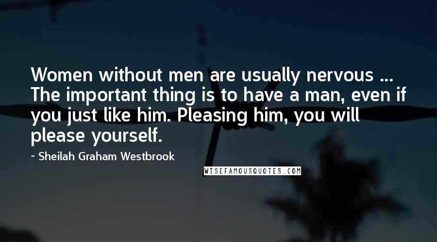 Sheilah Graham Westbrook Quotes: Women without men are usually nervous ... The important thing is to have a man, even if you just like him. Pleasing him, you will please yourself.