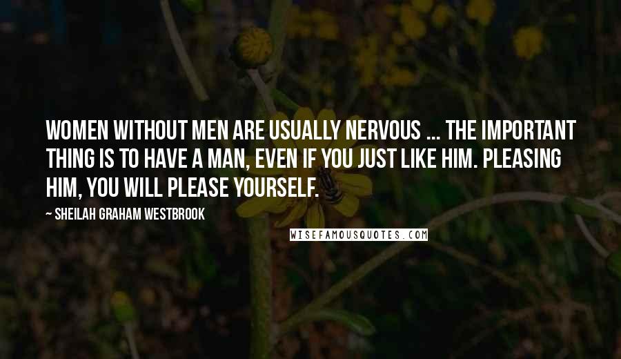 Sheilah Graham Westbrook Quotes: Women without men are usually nervous ... The important thing is to have a man, even if you just like him. Pleasing him, you will please yourself.
