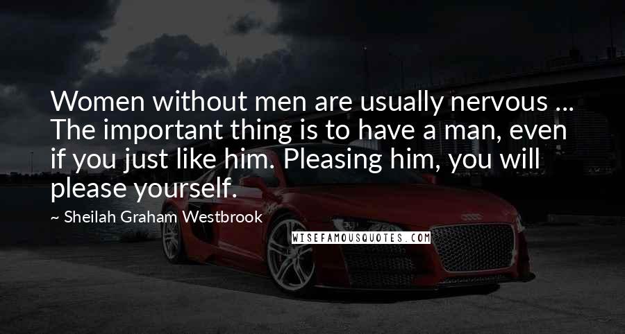 Sheilah Graham Westbrook Quotes: Women without men are usually nervous ... The important thing is to have a man, even if you just like him. Pleasing him, you will please yourself.