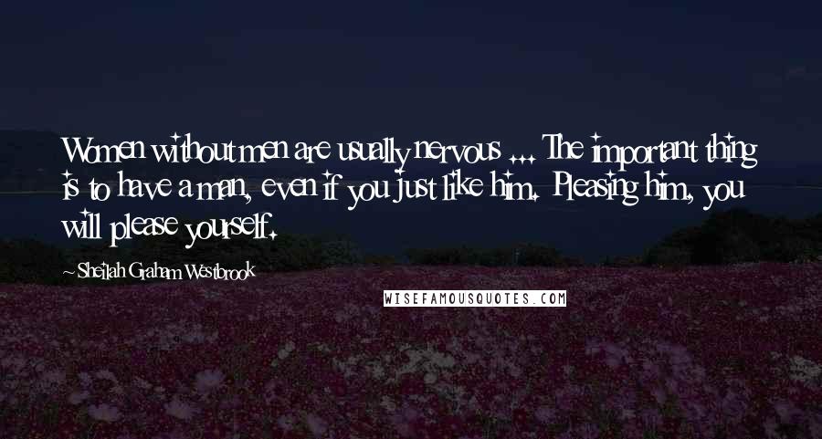 Sheilah Graham Westbrook Quotes: Women without men are usually nervous ... The important thing is to have a man, even if you just like him. Pleasing him, you will please yourself.